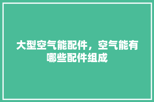 大型空气能配件，空气能有哪些配件组成 清洁保养