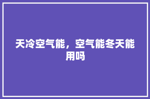 天冷空气能，空气能冬天能用吗 热水器