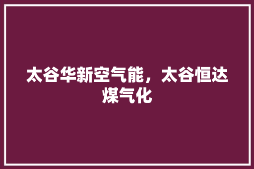 太谷华新空气能，太谷恒达煤气化 装修设计