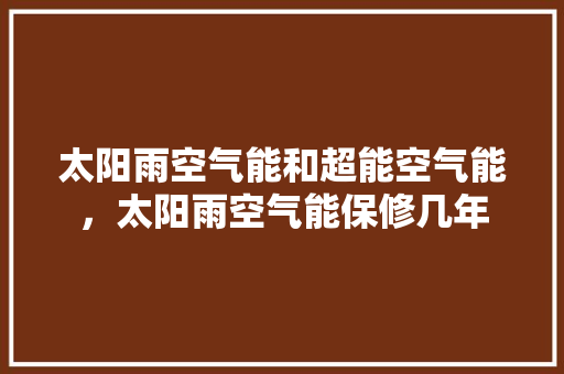 太阳雨空气能和超能空气能，太阳雨空气能保修几年 洁具维修