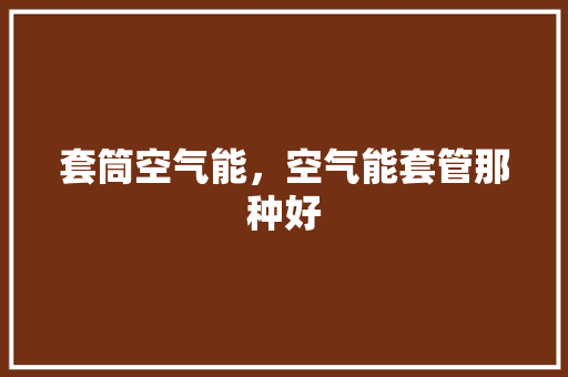 套筒空气能，空气能套管那种好 龙头管件