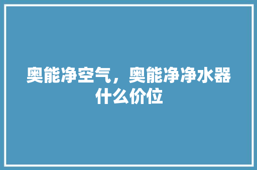 奥能净空气，奥能净净水器什么价位 洁具维修