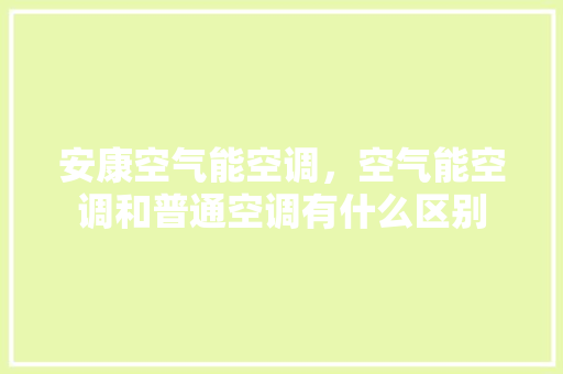 安康空气能空调，空气能空调和普通空调有什么区别 家具修理