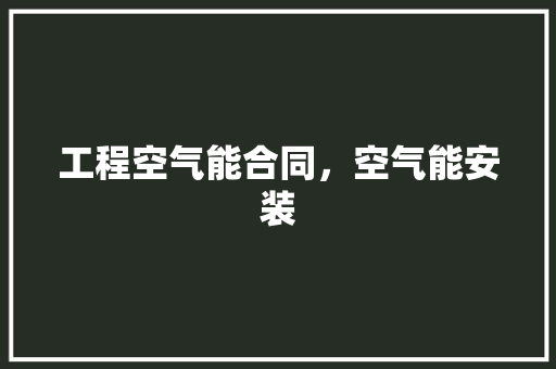 工程空气能合同，空气能安装 洁具维修