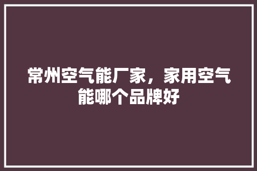 常州空气能厂家，家用空气能哪个品牌好 洗衣机