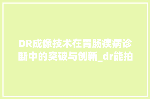 DR成像技术在胃肠疾病诊断中的突破与创新_dr能拍出胃里的空气吗 DR成像技术在胃肠疾病诊断中的突破与创新_dr能拍出胃里的空气吗 清洁保养