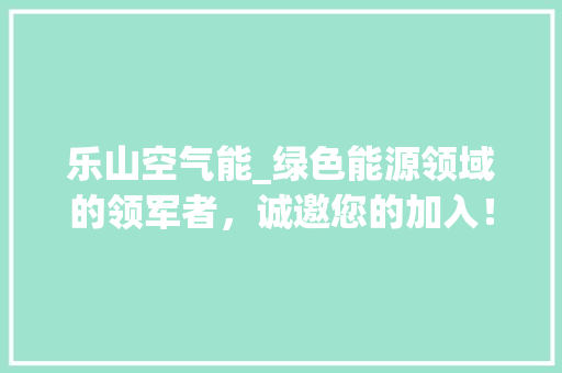 乐山空气能_绿色能源领域的领军者，诚邀您的加入！_乐山空气能招聘 乐山空气能_绿色能源领域的领军者，诚邀您的加入！_乐山空气能招聘 家具修理