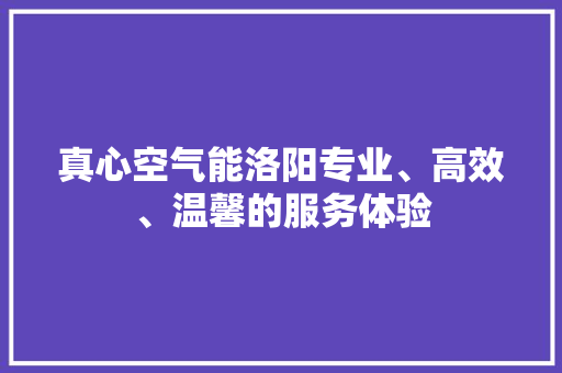 真心空气能洛阳专业、高效、温馨的服务体验 家居维修