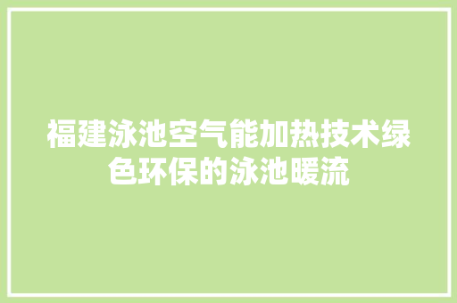 福建泳池空气能加热技术绿色环保的泳池暖流 贴膜