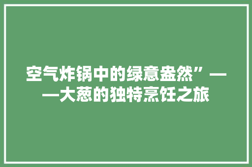 空气炸锅中的绿意盎然”——大葱的独特烹饪之旅 家电维护