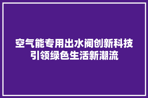 空气能专用出水阀创新科技引领绿色生活新潮流 清洁保养