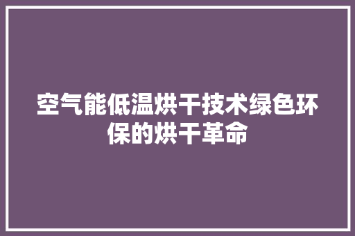 空气能低温烘干技术绿色环保的烘干革命 家居维修