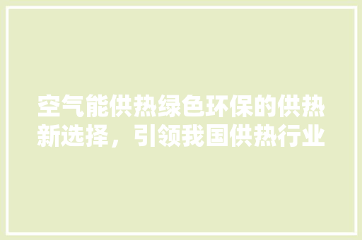 空气能供热绿色环保的供热新选择，引领我国供热行业转型升级 翻新改色
