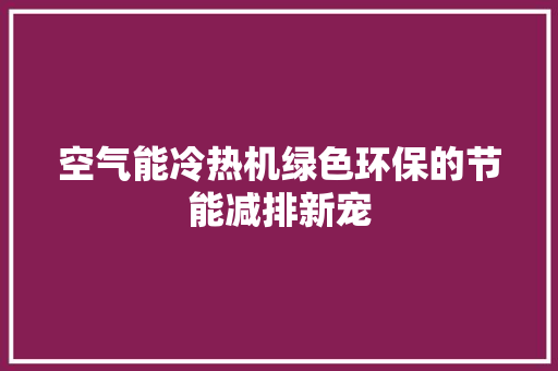 空气能冷热机绿色环保的节能减排新宠 家电维护