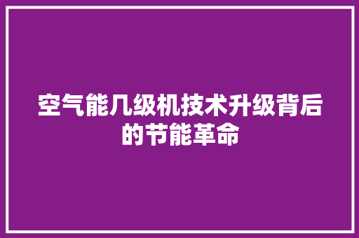 空气能几级机技术升级背后的节能革命 冰箱