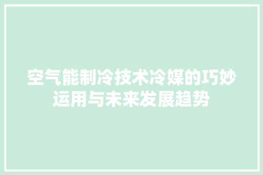 空气能制冷技术冷媒的巧妙运用与未来发展趋势 洁具维修