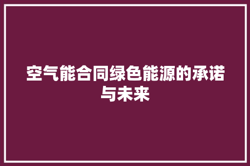 空气能合同绿色能源的承诺与未来 翻新改色