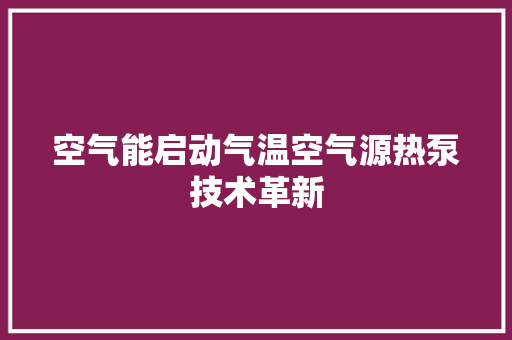 空气能启动气温空气源热泵技术革新 家电维护
