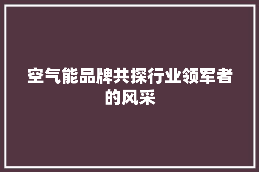 空气能品牌共探行业领军者的风采 家居维修