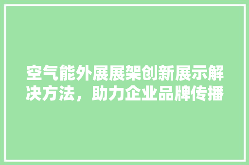 空气能外展展架创新展示解决方法，助力企业品牌传播 龙头管件