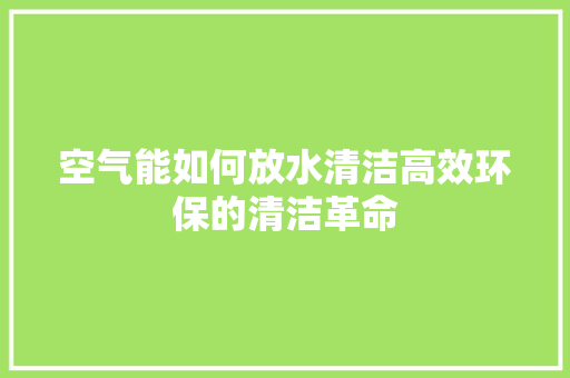 空气能如何放水清洁高效环保的清洁革命 清洁保养