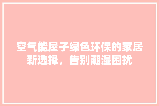 空气能屋子绿色环保的家居新选择，告别潮湿困扰 家电维护
