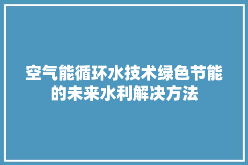 空气能循环水技术绿色节能的未来水利解决方法 贴膜