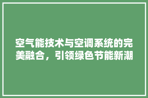 空气能技术与空调系统的完美融合，引领绿色节能新潮流 家电维护