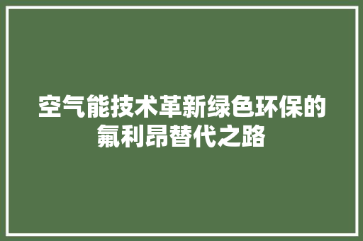 空气能技术革新绿色环保的氟利昂替代之路 翻新改色