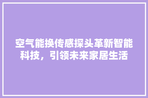 空气能换传感探头革新智能科技，引领未来家居生活 局部翻新