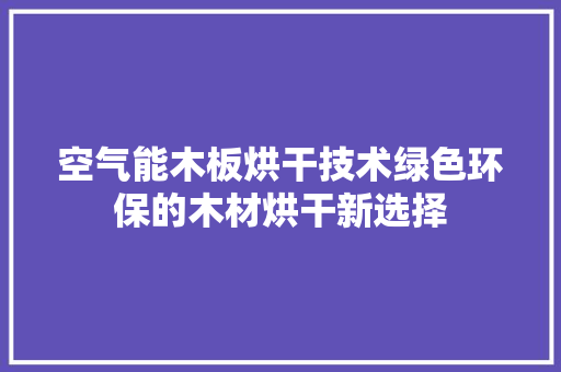 空气能木板烘干技术绿色环保的木材烘干新选择 翻新改色