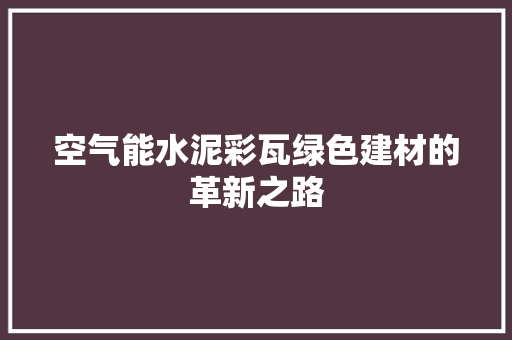 空气能水泥彩瓦绿色建材的革新之路 翻新改色