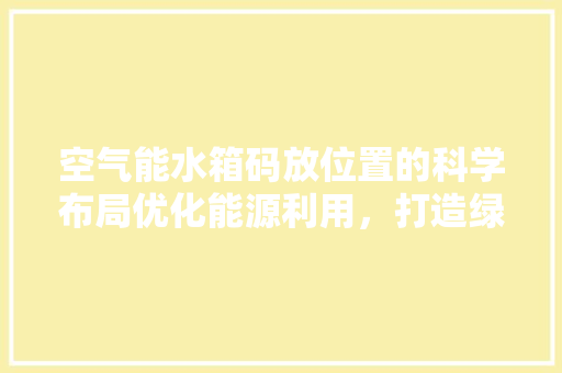 空气能水箱码放位置的科学布局优化能源利用，打造绿色生活 热水器