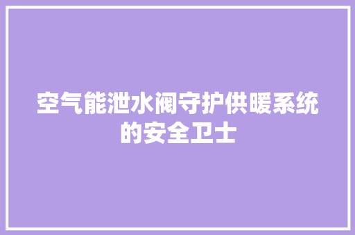 空气能泄水阀守护供暖系统的安全卫士 热水器