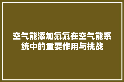 空气能添加氟氟在空气能系统中的重要作用与挑战 翻新改色