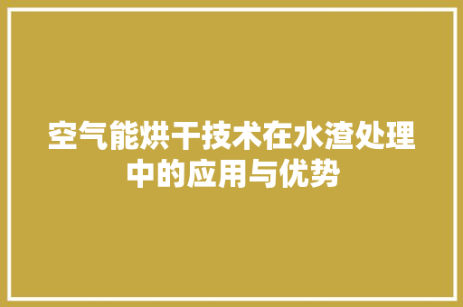 空气能烘干技术在水渣处理中的应用与优势 水电维修