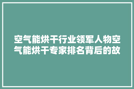 空气能烘干行业领军人物空气能烘干专家排名背后的故事 家电维护