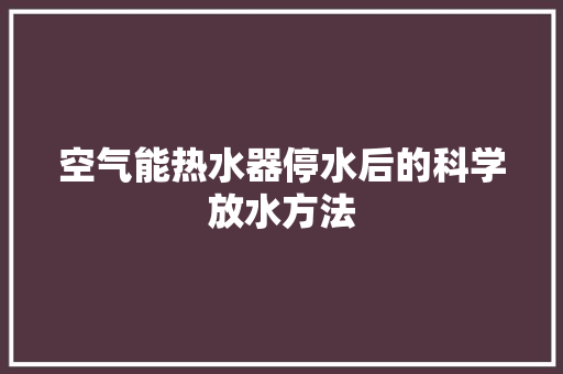 空气能热水器停水后的科学放水方法 冰箱