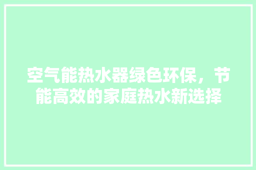 空气能热水器绿色环保，节能高效的家庭热水新选择 翻新改色
