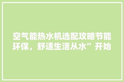 空气能热水机选配攻略节能环保，舒适生活从水”开始 水电维修