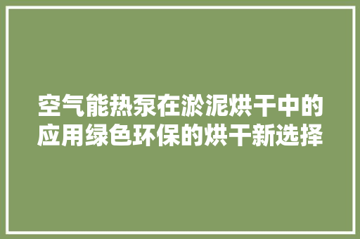 空气能热泵在淤泥烘干中的应用绿色环保的烘干新选择 龙头管件