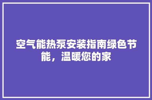 空气能热泵安装指南绿色节能，温暖您的家 旧房改造