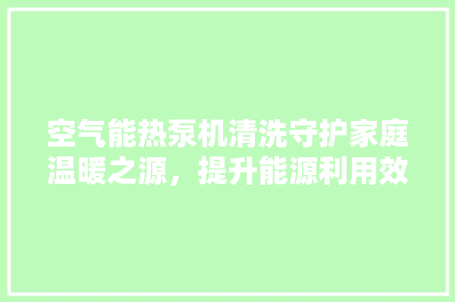 空气能热泵机清洗守护家庭温暖之源，提升能源利用效率 水电维修
