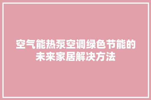 空气能热泵空调绿色节能的未来家居解决方法 家居维修