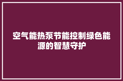 空气能热泵节能控制绿色能源的智慧守护 洁具维修