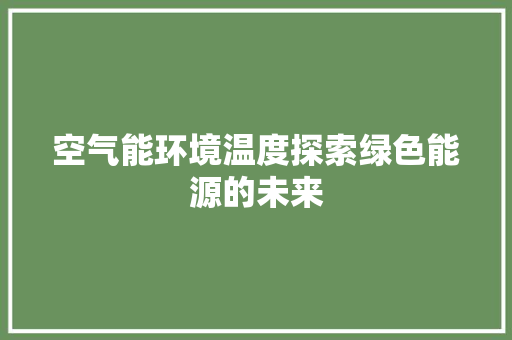 空气能环境温度探索绿色能源的未来 清洁保养