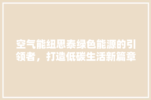 空气能纽思泰绿色能源的引领者，打造低碳生活新篇章 局部翻新