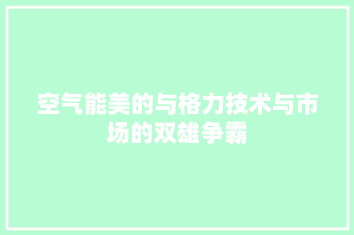 空气能美的与格力技术与市场的双雄争霸 水电维修