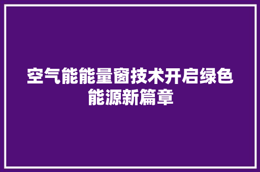 空气能能量窗技术开启绿色能源新篇章 洁具维修