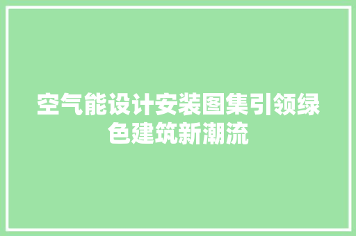 空气能设计安装图集引领绿色建筑新潮流 家电维护